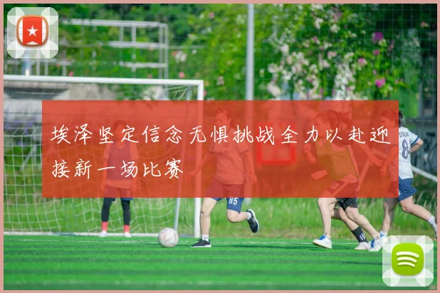 埃泽坚定信念无惧挑战全力以赴迎接新一场比赛