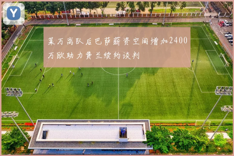 莱万离队后巴萨薪资空间增加2400万欧助力费兰续约谈判