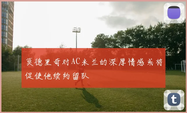 莫德里奇对AC米兰的深厚情感或将促使他续约留队