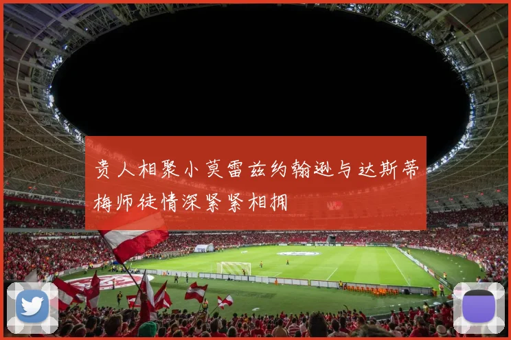 贵人相聚小莫雷兹约翰逊与达斯蒂梅师徒情深紧紧相拥