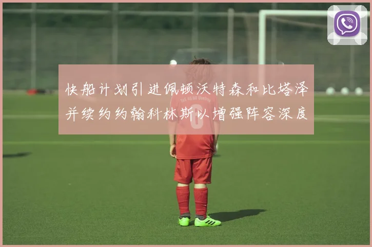 快船计划引进佩顿沃特森和比塔泽并续约约翰科林斯以增强阵容深度