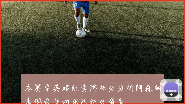 本赛季英超红黄牌积分分析阿森纳表现最佳切尔西积分最高
