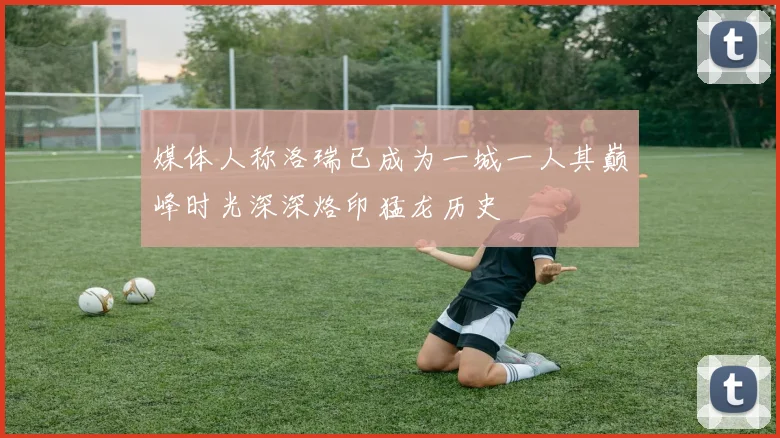 媒体人称洛瑞已成为一城一人其巅峰时光深深烙印猛龙历史