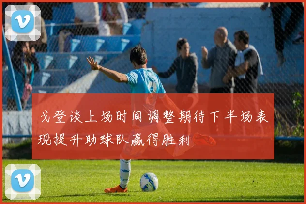 戈登谈上场时间调整期待下半场表现提升助球队赢得胜利