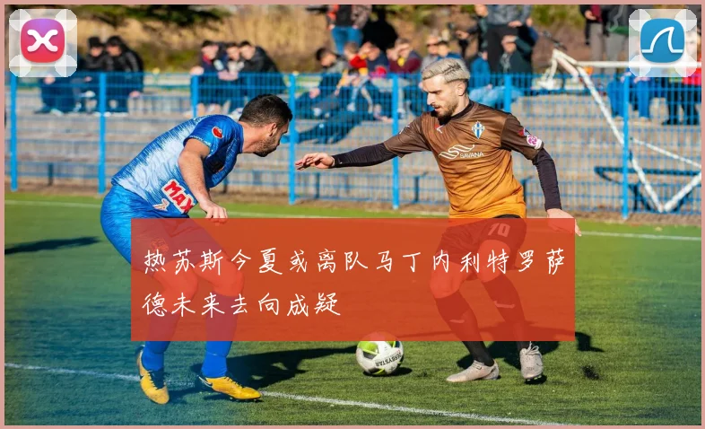 热苏斯今夏或离队马丁内利特罗萨德未来去向成疑