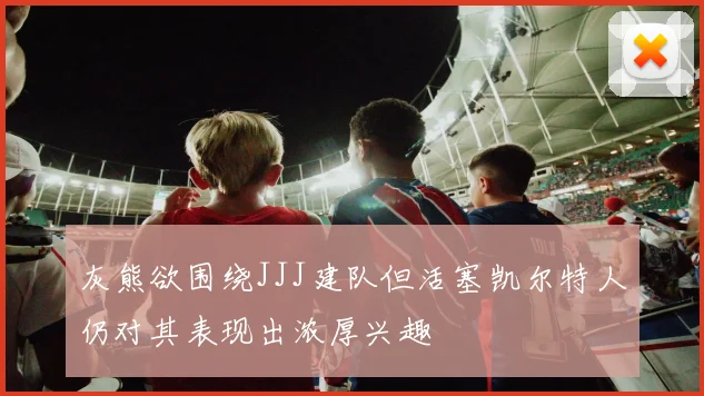 灰熊欲围绕JJJ建队但活塞凯尔特人仍对其表现出浓厚兴趣