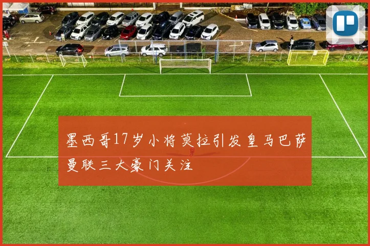 墨西哥17岁小将莫拉引发皇马巴萨曼联三大豪门关注