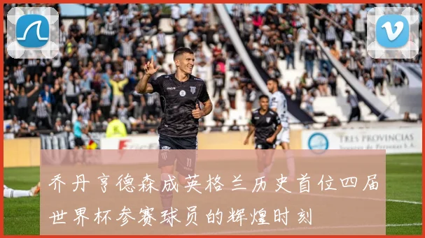 乔丹亨德森成英格兰历史首位四届世界杯参赛球员的辉煌时刻
