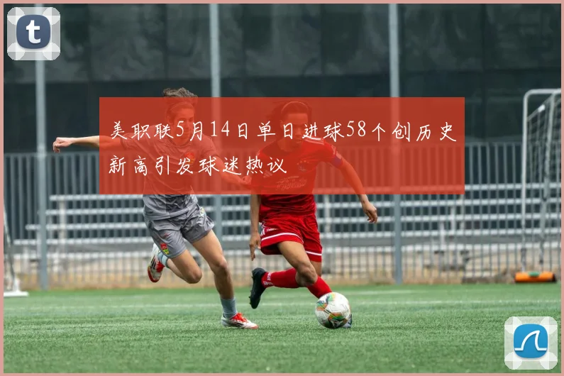 美职联5月14日单日进球58个创历史新高引发球迷热议
