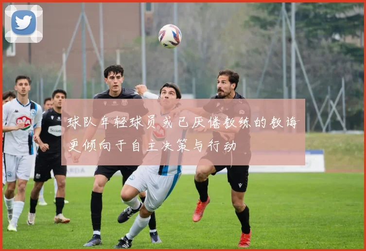 球队年轻球员或已厌倦教练的教诲更倾向于自主决策与行动