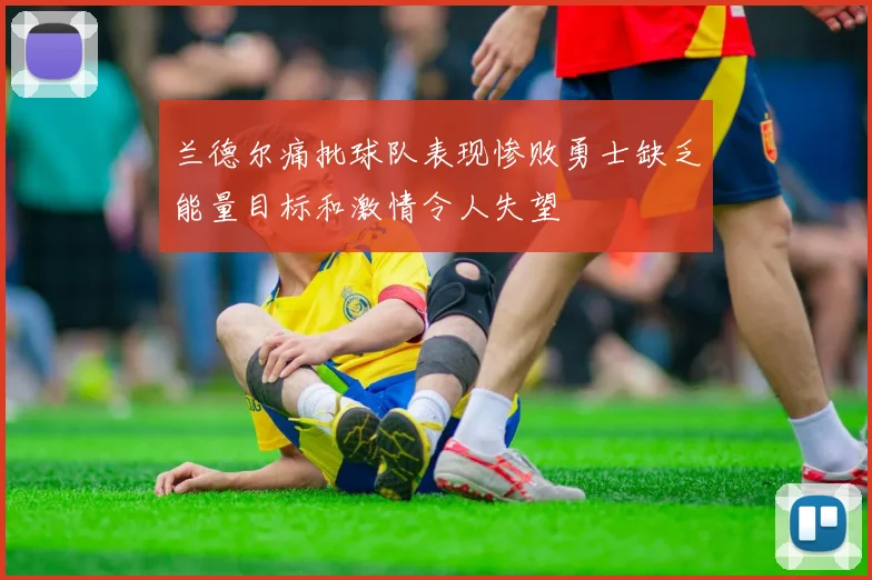 兰德尔痛批球队表现惨败勇士缺乏能量目标和激情令人失望