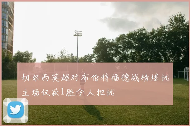 切尔西英超对布伦特福德战绩堪忧主场仅获1胜令人担忧