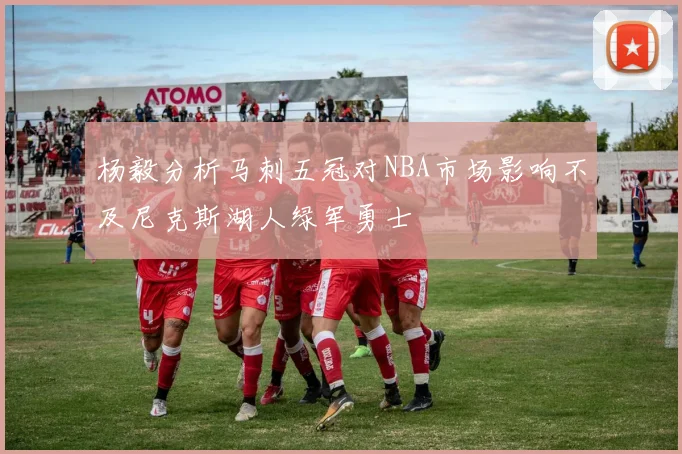 杨毅分析马刺五冠对NBA市场影响不及尼克斯湖人绿军勇士
