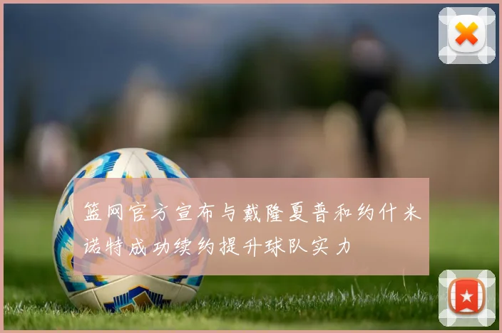 篮网官方宣布与戴隆夏普和约什米诺特成功续约提升球队实力