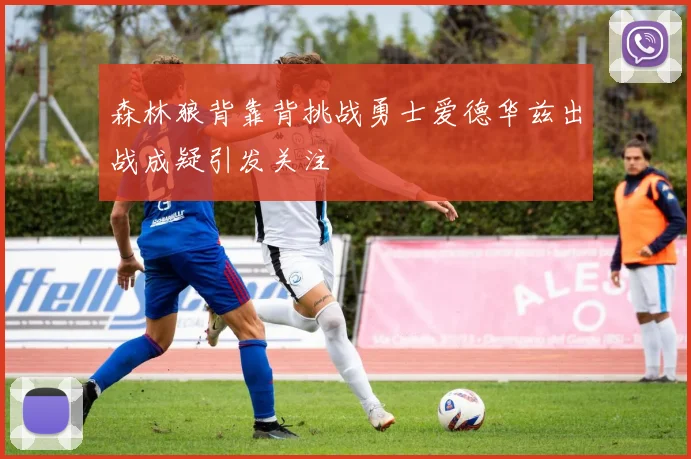 森林狼背靠背挑战勇士爱德华兹出战成疑引发关注