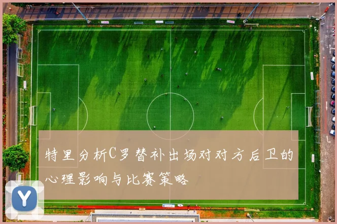 特里分析C罗替补出场对对方后卫的心理影响与比赛策略