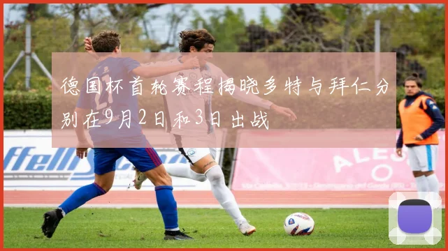 德国杯首轮赛程揭晓多特与拜仁分别在9月2日和3日出战