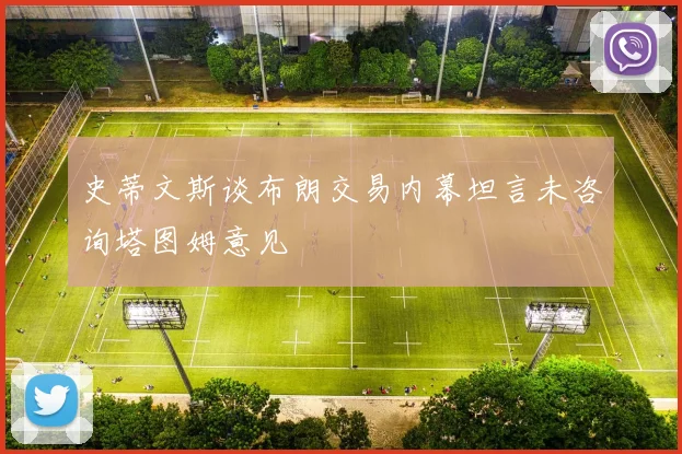 史蒂文斯谈布朗交易内幕坦言未咨询塔图姆意见