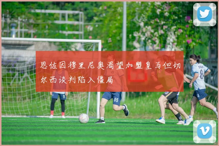 恩佐因穆里尼奥渴望加盟皇马但切尔西谈判陷入僵局