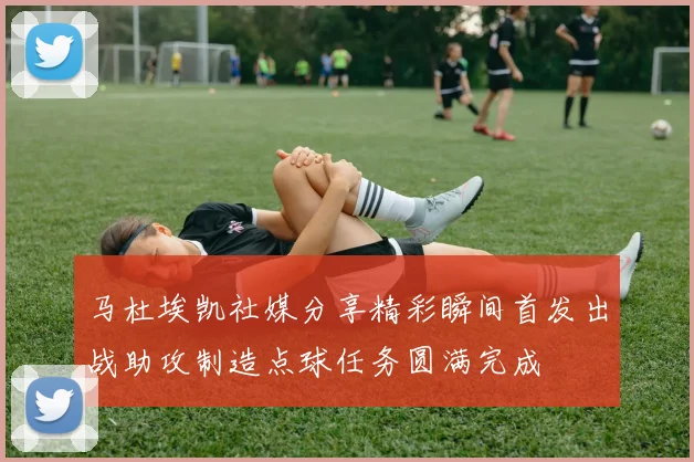 马杜埃凯社媒分享精彩瞬间首发出战助攻制造点球任务圆满完成