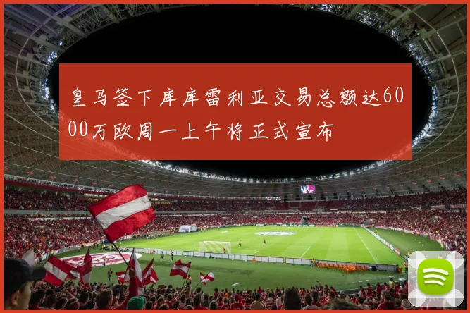 皇马签下库库雷利亚交易总额达6000万欧周一上午将正式宣布